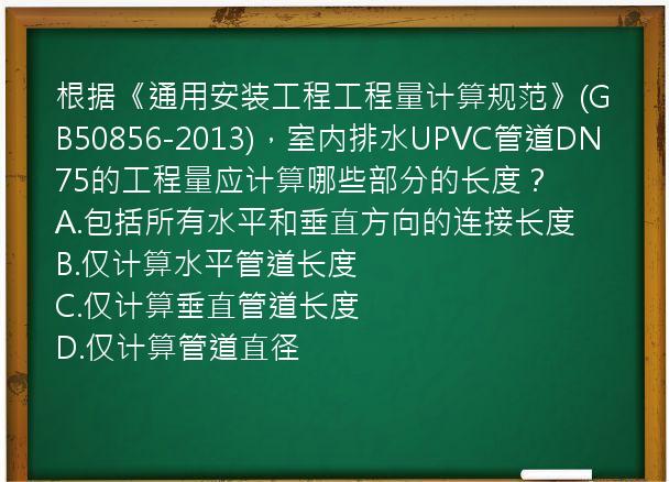 根据《通用安装工程工程量计算规范》(GB50856-2013)，室内排水UPVC管道DN75的工程量应计算哪些部分的长度？