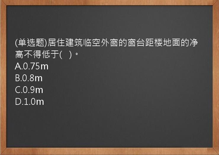 (单选题)居住建筑临空外窗的窗台距楼地面的净高不得低于(