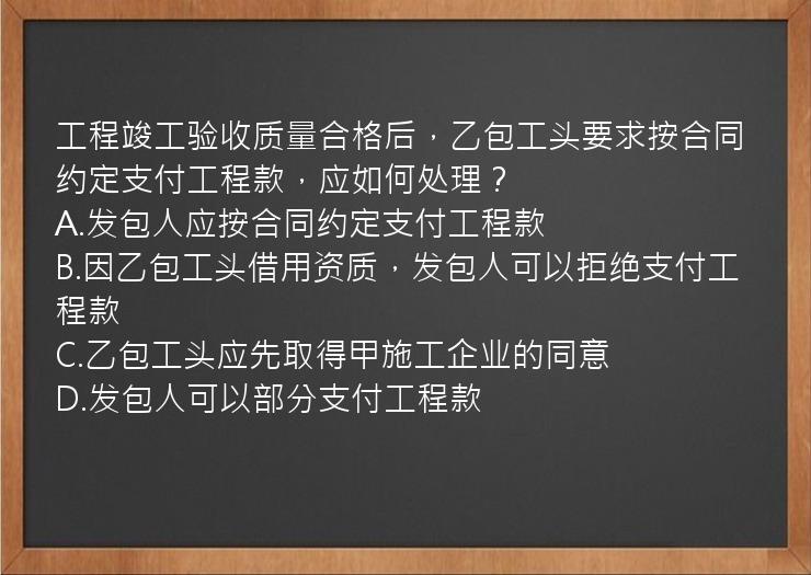 工程竣工验收质量合格后，乙包工头要求按合同约定支付工程款，应如何处理？