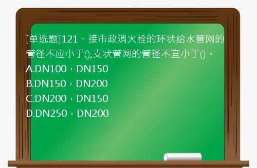 [单选题]121、接市政消火栓的环状给水管网的管径不应小于(),支状管网的管径不宜小于()。