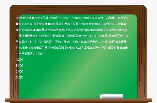 (案例题)【背景资料】拟建××路位于××市。××路与××路交叉节点为“8纵8横”路网中的重要交叉节点,是主要交通量的转换及汇集点。拟建××路为南北走向,主线为双向六车道,辅道为双向四车道,道路等级为城市快速路,主线设计车速为100km/h,辅道设计车速为40km/h。请根据背景资料完成相应小题选项,其中单选题四选一(A、B、C、D选项),多选题五选二或三或四(A、B、C、D、E选项)；不选、多选、少选、错选均不得分。3、(单选题)结合背景材料,根据《城市道路工程设计规范(2016年版)》(CJJ37-2012),拟建××路设超高的圆曲线最小半径极限值为(