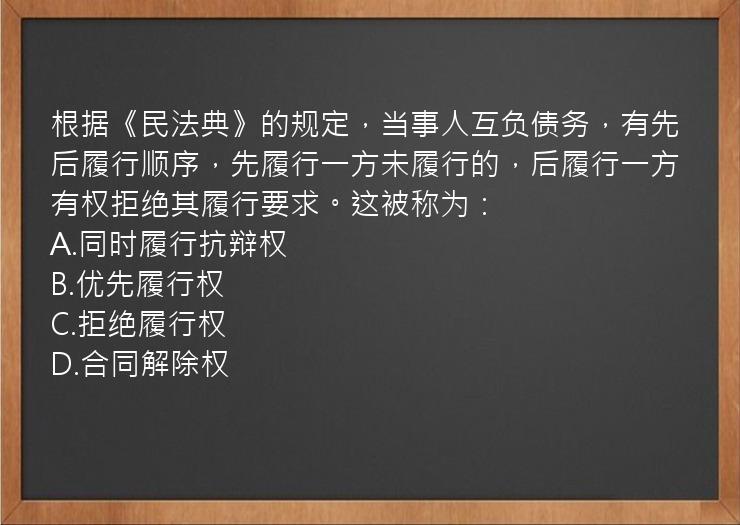 根据《民法典》的规定，当事人互负债务，有先后履行顺序，先履行一方未履行的，后履行一方有权拒绝其履行要求。这被称为：