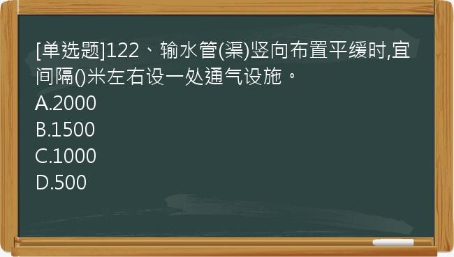 [单选题]122、输水管(渠)竖向布置平缓时,宜间隔()米左右设一处通气设施。