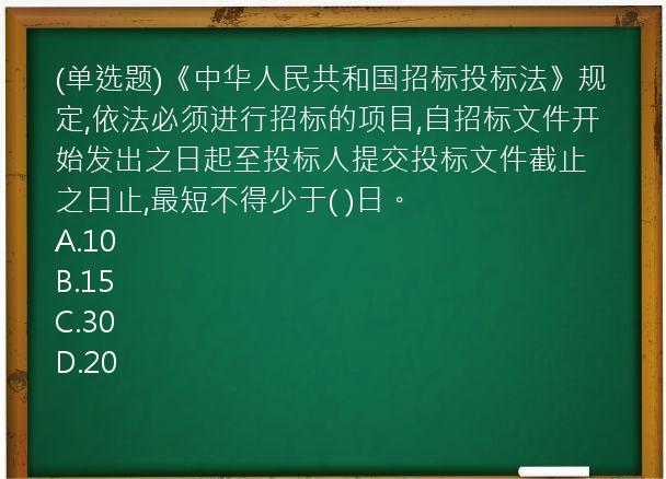 (单选题)《中华人民共和国招标投标法》规定,依法必须进行招标的项目,自招标文件开始发出之日起至投标人提交投标文件截止之日止,最短不得少于(