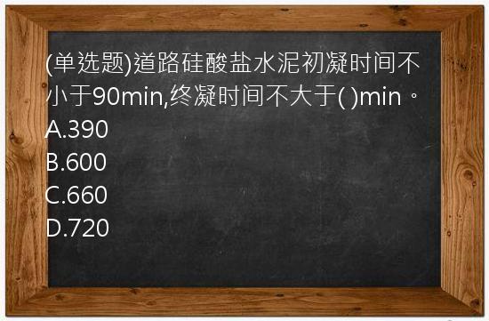 (单选题)道路硅酸盐水泥初凝时间不小于90min,终凝时间不大于(