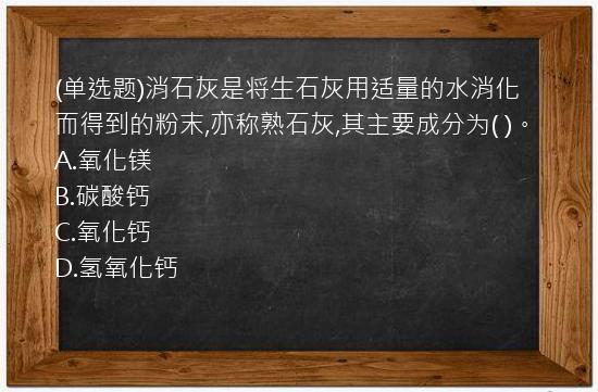 (单选题)消石灰是将生石灰用适量的水消化而得到的粉末,亦称熟石灰,其主要成分为(