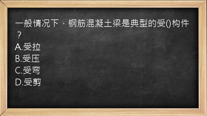 一般情况下，钢筋混凝土梁是典型的受()构件？