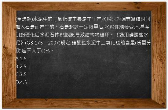 (单选题)水泥中的三氧化硫主要是在生产水泥时为调节凝结时间加入石膏而产生的。石膏超过一定限量后,水泥性能会变坏,甚至引起硬化后水泥石体积膨胀,导致结构物破坏。《通用硅酸盐水泥》(GB