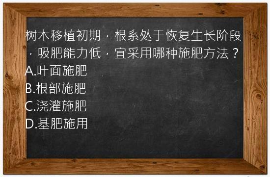 树木移植初期，根系处于恢复生长阶段，吸肥能力低，宜采用哪种施肥方法？