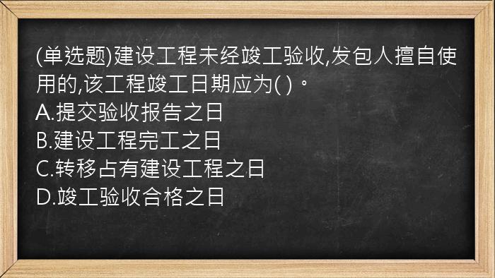 (单选题)建设工程未经竣工验收,发包人擅自使用的,该工程竣工日期应为(