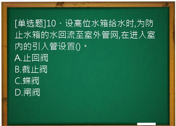 [单选题]10、设高位水箱给水时,为防止水箱的水回流至室外管网,在进入室内的引入管设置()。