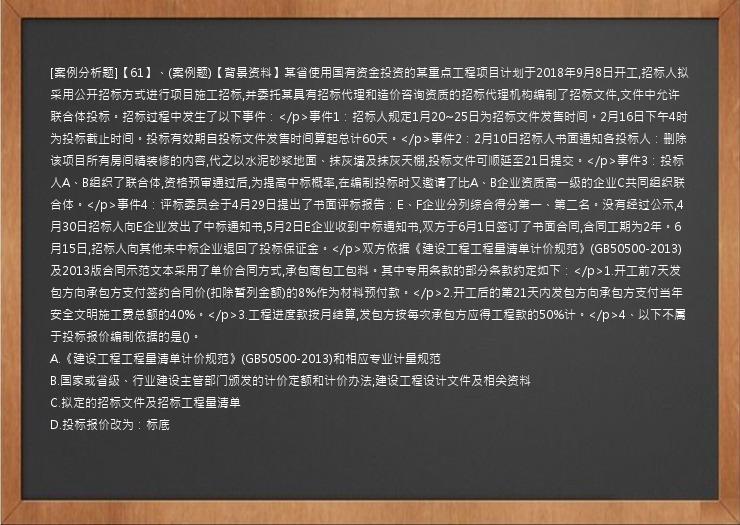 [案例分析题]【61】、(案例题)【背景资料】某省使用国有资金投资的某重点工程项目计划于2018年9月8日开工,招标人拟采用公开招标方式进行项目施工招标,并委托某具有招标代理和造价咨询资质的招标代理机构编制了招标文件,文件中允许联合体投标。招标过程中发生了以下事件：</p