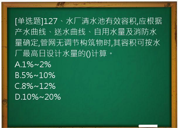 [单选题]127、水厂清水池有效容积,应根据产水曲线、送水曲线、自用水量及消防水量确定,管网无调节构筑物时,其容积可按水厂最高日设计水量的()计算。