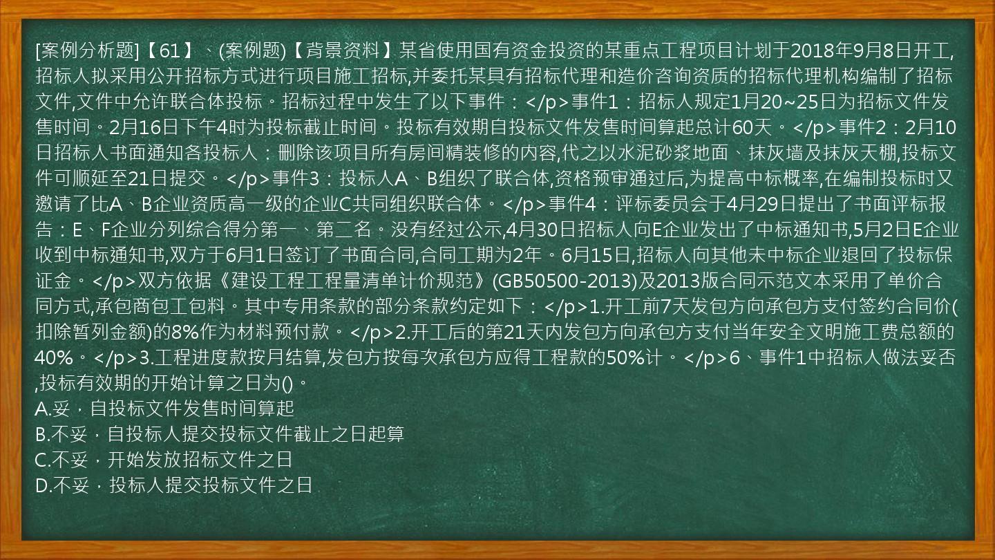 [案例分析题]【61】、(案例题)【背景资料】某省使用国有资金投资的某重点工程项目计划于2018年9月8日开工,招标人拟采用公开招标方式进行项目施工招标,并委托某具有招标代理和造价咨询资质的招标代理机构编制了招标文件,文件中允许联合体投标。招标过程中发生了以下事件：</p