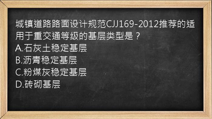 城镇道路路面设计规范CJJ169-2012推荐的适用于重交通等级的基层类型是？