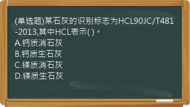 (单选题)某石灰的识别标志为HCL90JC/T481-2013,其中HCL表示(