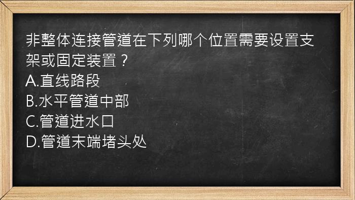 非整体连接管道在下列哪个位置需要设置支架或固定装置？