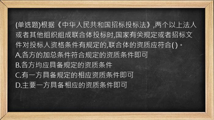 (单选题)根据《中华人民共和国招标投标法》,两个以上法人或者其他组织组成联合体投标时,国家有关规定或者招标文件对投标人资格条件有规定的,联合体的资质应符合(