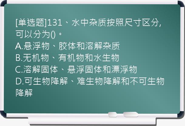 [单选题]131、水中杂质按照尺寸区分,可以分为()。