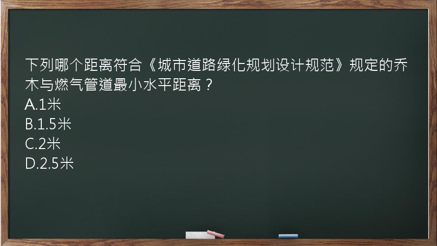 下列哪个距离符合《城市道路绿化规划设计规范》规定的乔木与燃气管道最小水平距离？