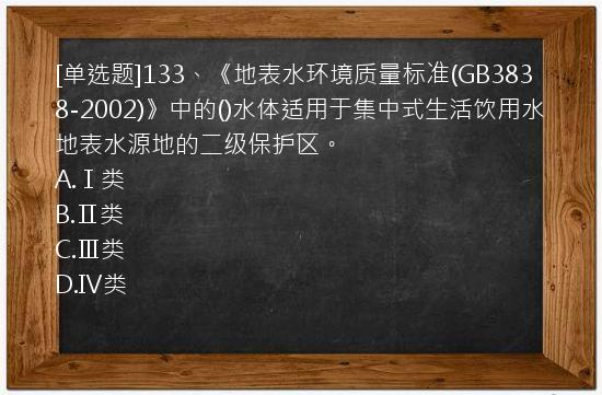 [单选题]133、《地表水环境质量标准(GB3838-2002)》中的()水体适用于集中式生活饮用水地表水源地的二级保护区。