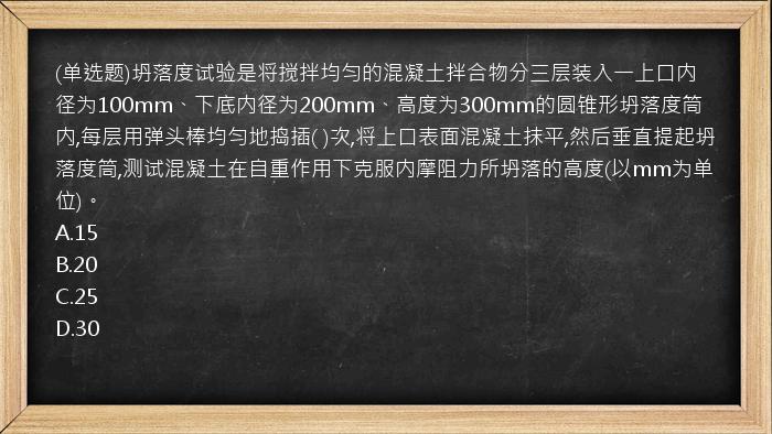 (单选题)坍落度试验是将搅拌均匀的混凝土拌合物分三层装入一上口内径为100mm、下底内径为200mm、高度为300mm的圆锥形坍落度筒内,每层用弹头棒均匀地捣插(