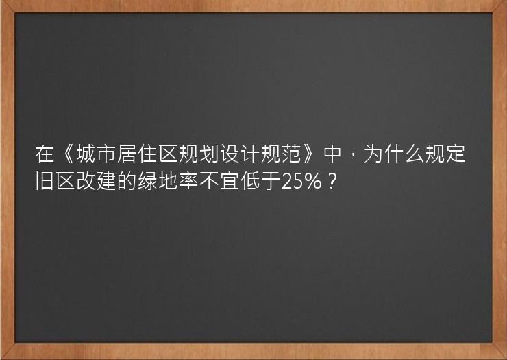 在《城市居住区规划设计规范》中，为什么规定旧区改建的绿地率不宜低于25%？