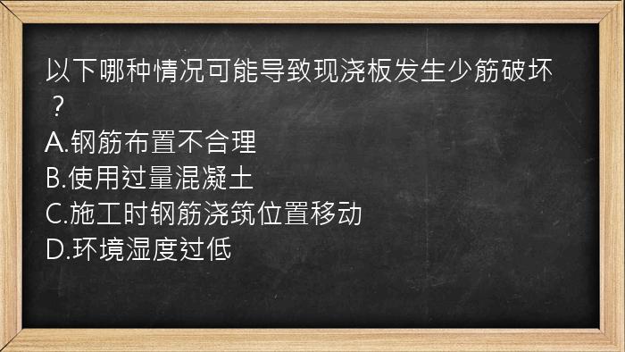 以下哪种情况可能导致现浇板发生少筋破坏？