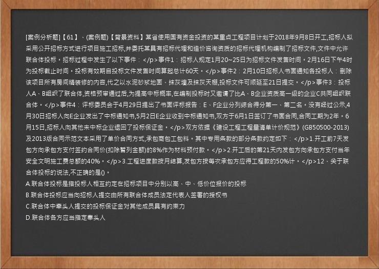 [案例分析题]【61】、(案例题)【背景资料】某省使用国有资金投资的某重点工程项目计划于2018年9月8日开工,招标人拟采用公开招标方式进行项目施工招标,并委托某具有招标代理和造价咨询资质的招标代理机构编制了招标文件,文件中允许联合体投标。招标过程中发生了以下事件：</p