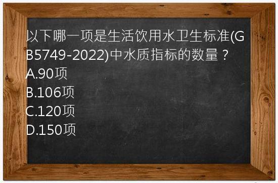 以下哪一项是生活饮用水卫生标准(GB5749-2022)中水质指标的数量？