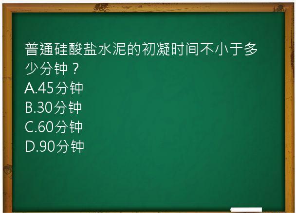 普通硅酸盐水泥的初凝时间不小于多少分钟？