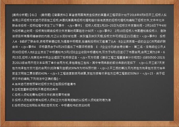 [案例分析题]【61】、(案例题)【背景资料】某省使用国有资金投资的某重点工程项目计划于2018年9月8日开工,招标人拟采用公开招标方式进行项目施工招标,并委托某具有招标代理和造价咨询资质的招标代理机构编制了招标文件,文件中允许联合体投标。招标过程中发生了以下事件：</p