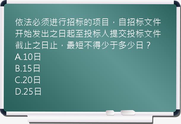 依法必须进行招标的项目，自招标文件开始发出之日起至投标人提交投标文件截止之日止，最短不得少于多少日？