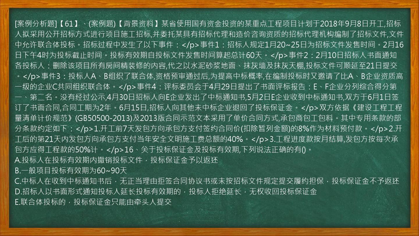 [案例分析题]【61】、(案例题)【背景资料】某省使用国有资金投资的某重点工程项目计划于2018年9月8日开工,招标人拟采用公开招标方式进行项目施工招标,并委托某具有招标代理和造价咨询资质的招标代理机构编制了招标文件,文件中允许联合体投标。招标过程中发生了以下事件：</p