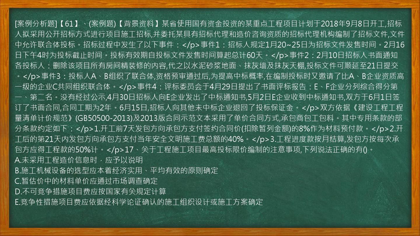 [案例分析题]【61】、(案例题)【背景资料】某省使用国有资金投资的某重点工程项目计划于2018年9月8日开工,招标人拟采用公开招标方式进行项目施工招标,并委托某具有招标代理和造价咨询资质的招标代理机构编制了招标文件,文件中允许联合体投标。招标过程中发生了以下事件：</p