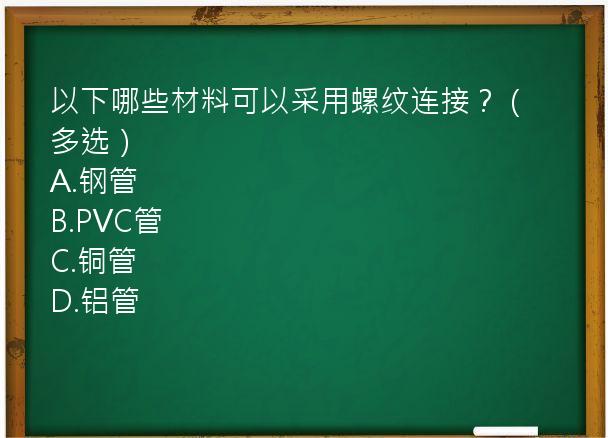 以下哪些材料可以采用螺纹连接？（多选）