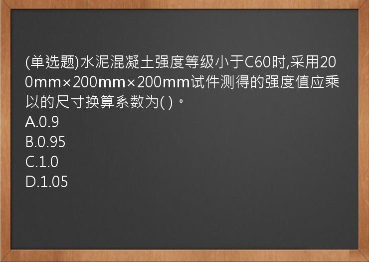 (单选题)水泥混凝土强度等级小于C60时,采用200mm×200mm×200mm试件测得的强度值应乘以的尺寸换算系数为(