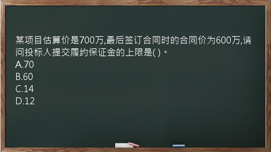 某项目估算价是700万,最后签订合同时的合同价为600万,请问投标人提交履约保证金的上限是(