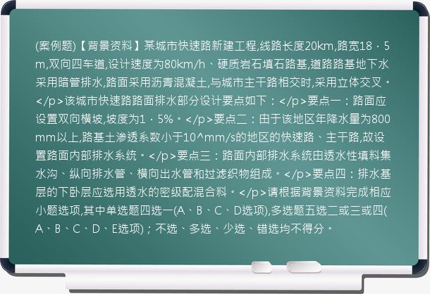 (案例题)【背景资料】某城市快速路新建工程,线路长度20km,路宽18．5m,双向四车道,设计速度为80km/h、硬质岩石填石路基,道路路基地下水采用暗管排水,路面采用沥青混凝土,与城市主干路相交时,采用立体交叉。</p