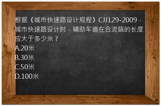 根据《城市快速路设计规程》CJJ129-2009，城市快速路设计时，辅助车道在合流端的长度应大于多少米？