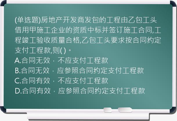 (单选题)房地产开发商发包的工程由乙包工头借用甲施工企业的资质中标并签订施工合同,工程竣工验收质量合格,乙包工头要求按合同约定支付工程款,则(