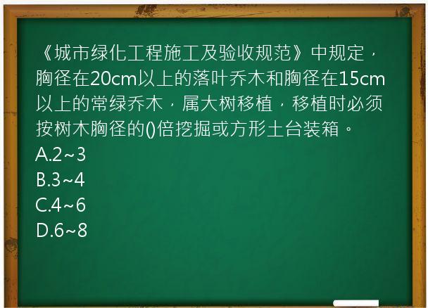 《城市绿化工程施工及验收规范》中规定，胸径在20cm以上的落叶乔木和胸径在15cm以上的常绿乔木，属大树移植，移植时必须按树木胸径的()倍挖掘或方形土台装箱。