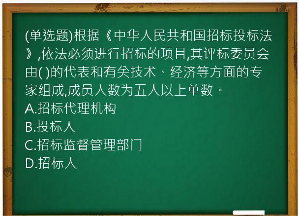 (单选题)根据《中华人民共和国招标投标法》,依法必须进行招标的项目,其评标委员会由(