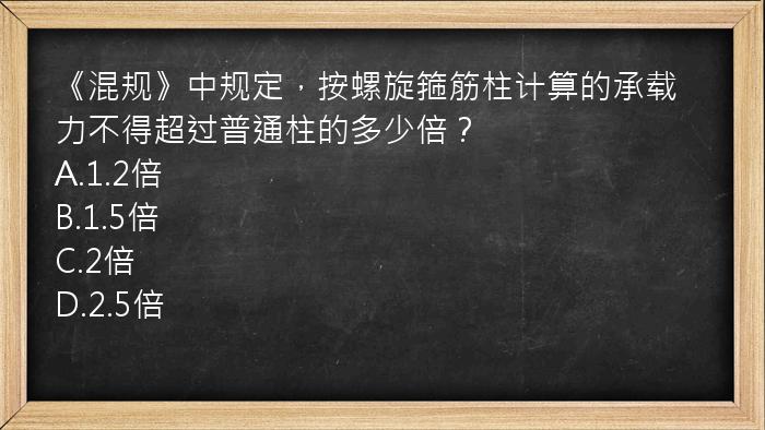 《混规》中规定，按螺旋箍筋柱计算的承载力不得超过普通柱的多少倍？