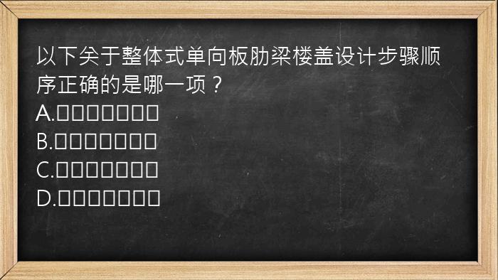 以下关于整体式单向板肋梁楼盖设计步骤顺序正确的是哪一项？