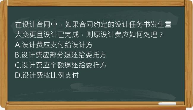 在设计合同中，如果合同约定的设计任务书发生重大变更且设计已完成，则原设计费应如何处理？