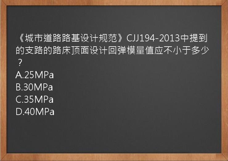 《城市道路路基设计规范》CJJ194-2013中提到的支路的路床顶面设计回弹模量值应不小于多少？