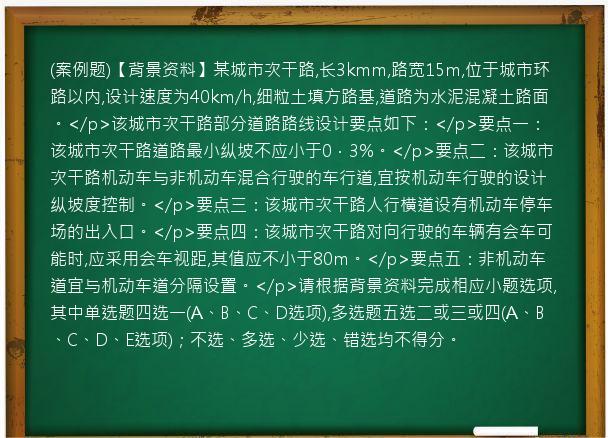 (案例题)【背景资料】某城市次干路,长3kmm,路宽15m,位于城市环路以内,设计速度为40km/h,细粒土填方路基,道路为水泥混凝土路面。</p