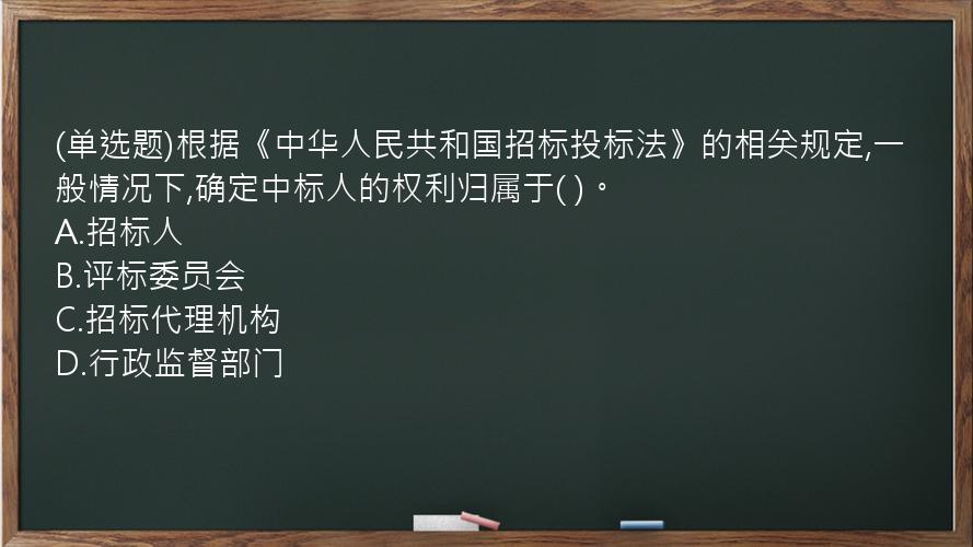 (单选题)根据《中华人民共和国招标投标法》的相关规定,一般情况下,确定中标人的权利归属于(