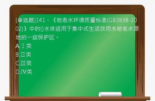 [单选题]141、《地表水环境质量标准(GB3838-2002)》中的()水体适用于集中式生活饮用水地表水源地的一级保护区。